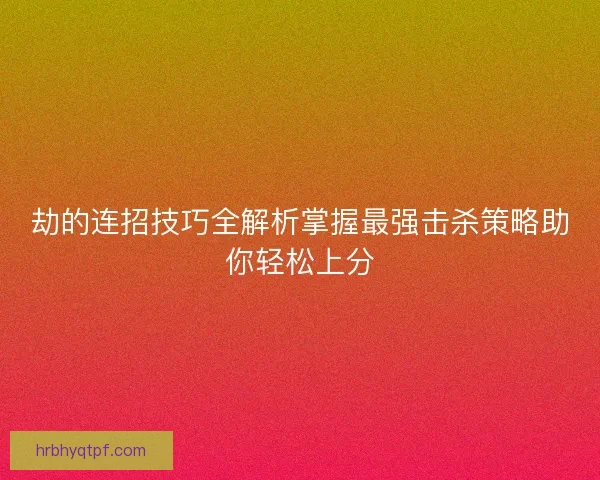 劫的连招技巧全解析掌握最强击杀策略助你轻松上分