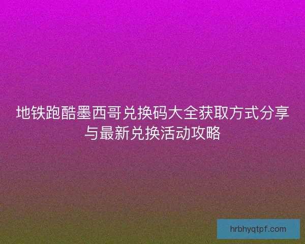 地铁跑酷墨西哥兑换码大全获取方式分享与最新兑换活动攻略
