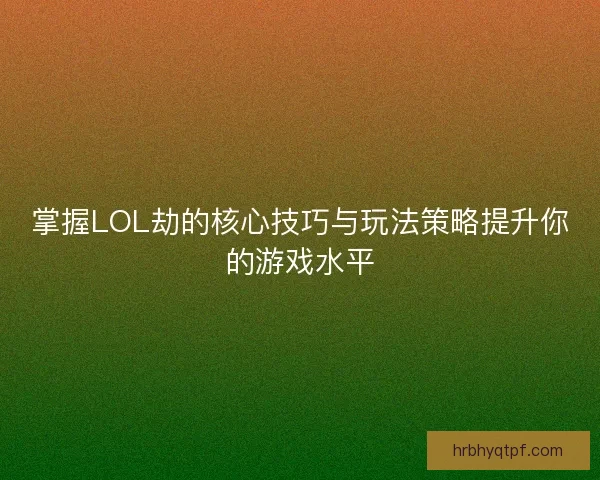 掌握LOL劫的核心技巧与玩法策略提升你的游戏水平