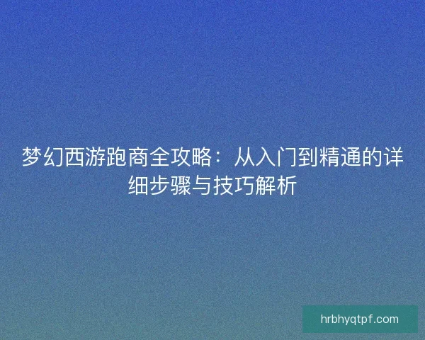 梦幻西游跑商全攻略：从入门到精通的详细步骤与技巧解析