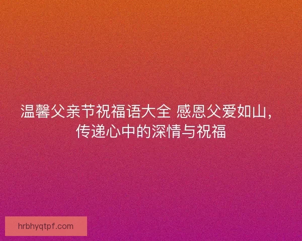 温馨父亲节祝福语大全 感恩父爱如山，传递心中的深情与祝福