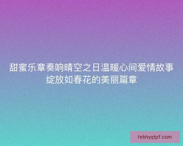 甜蜜乐章奏响晴空之日温暖心间爱情故事绽放如春花的美丽篇章