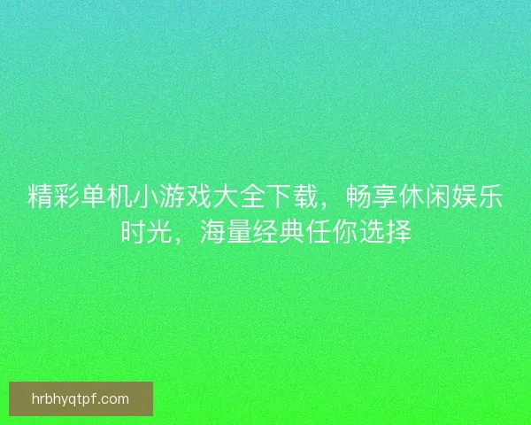精彩单机小游戏大全下载，畅享休闲娱乐时光，海量经典任你选择