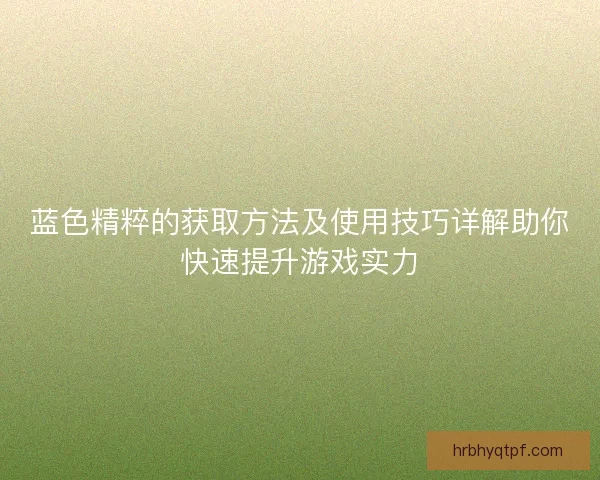 蓝色精粹的获取方法及使用技巧详解助你快速提升游戏实力