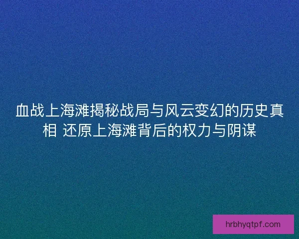 血战上海滩揭秘战局与风云变幻的历史真相 还原上海滩背后的权力与阴谋