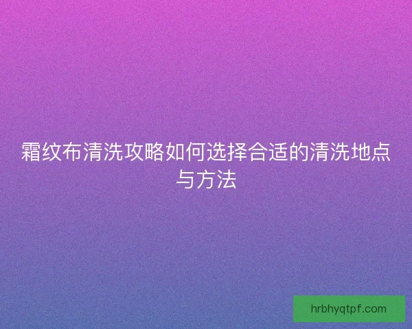 霜纹布清洗攻略如何选择合适的清洗地点与方法