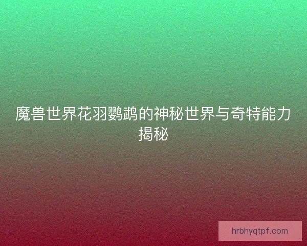 魔兽世界花羽鹦鹉的神秘世界与奇特能力揭秘