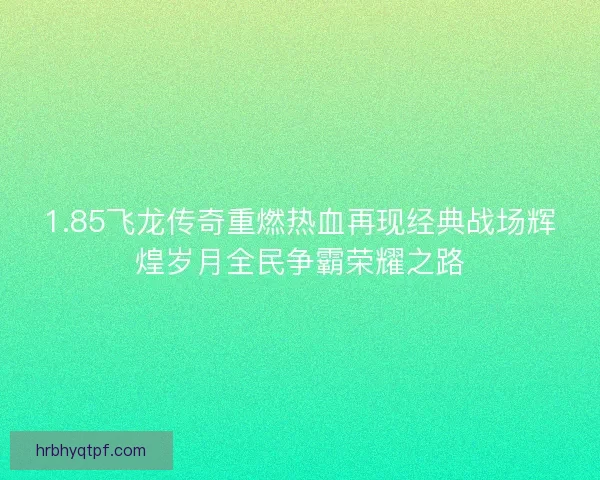 1.85飞龙传奇重燃热血再现经典战场辉煌岁月全民争霸荣耀之路