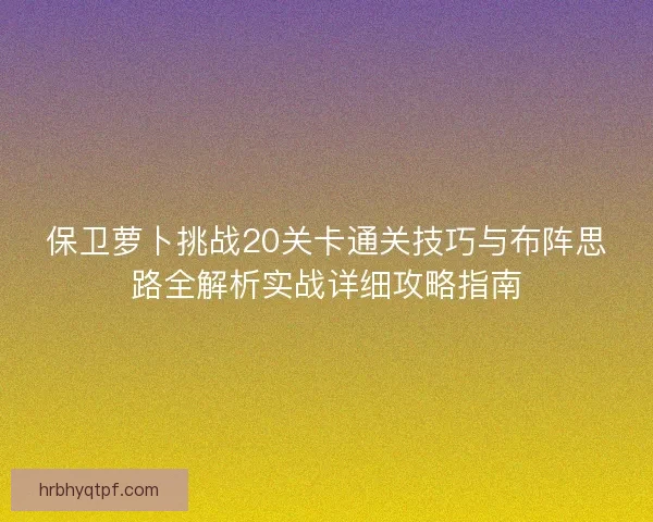 保卫萝卜挑战20关卡通关技巧与布阵思路全解析实战详细攻略指南