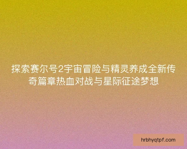 探索赛尔号2宇宙冒险与精灵养成全新传奇篇章热血对战与星际征途梦想