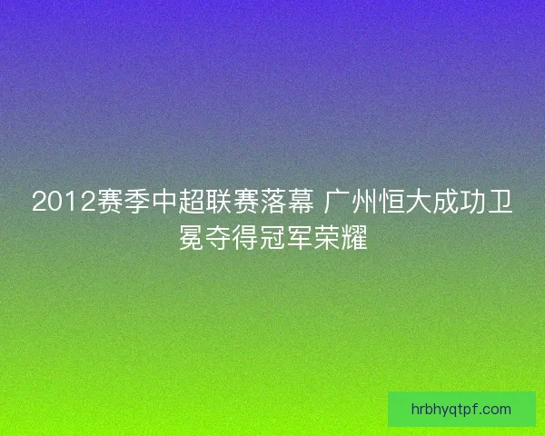 2012赛季中超联赛落幕 广州恒大成功卫冕夺得冠军荣耀