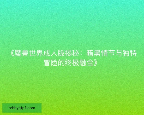 《魔兽世界成人版揭秘：暗黑情节与独特冒险的终极融合》