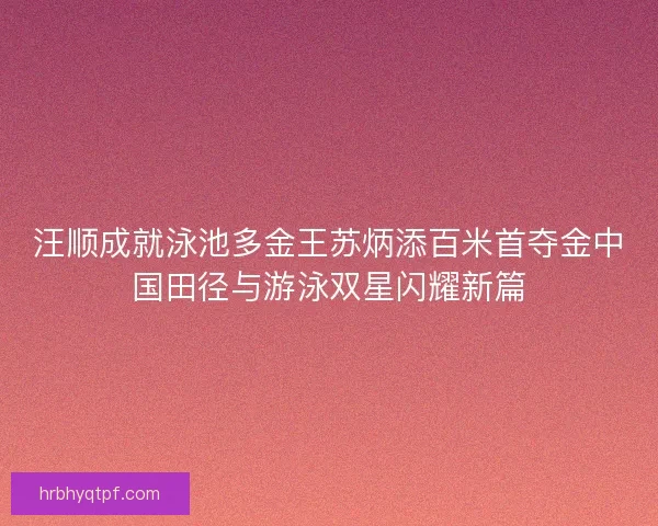 汪顺成就泳池多金王苏炳添百米首夺金中国田径与游泳双星闪耀新篇