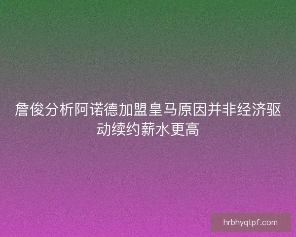 詹俊分析阿诺德加盟皇马原因并非经济驱动续约薪水更高