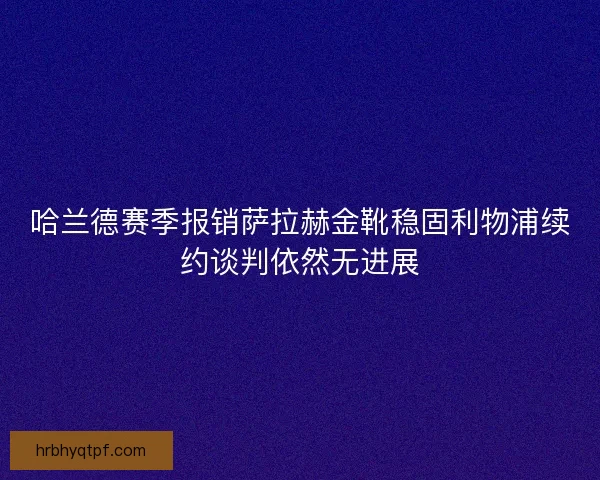 哈兰德赛季报销萨拉赫金靴稳固利物浦续约谈判依然无进展