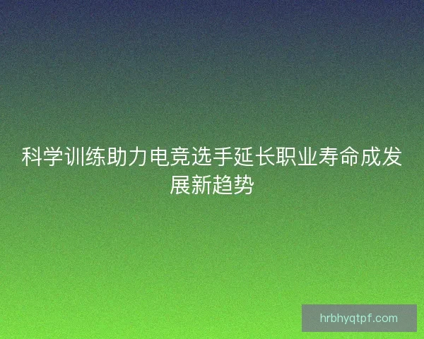 科学训练助力电竞选手延长职业寿命成发展新趋势