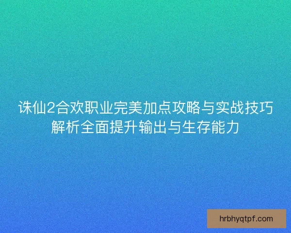 诛仙2合欢职业完美加点攻略与实战技巧解析全面提升输出与生存能力