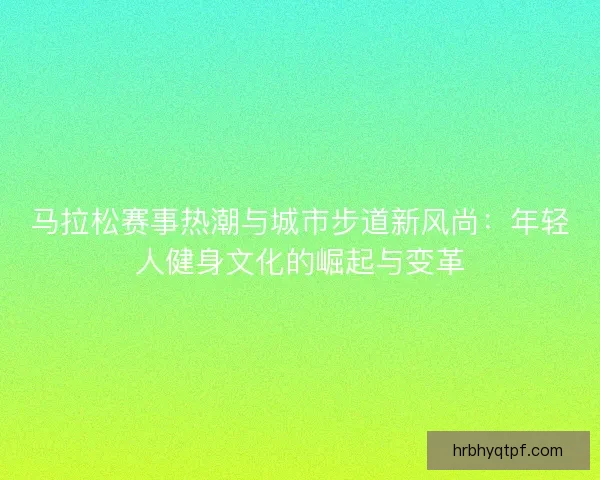 马拉松赛事热潮与城市步道新风尚：年轻人健身文化的崛起与变革