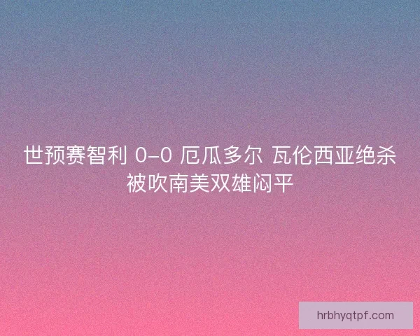 世预赛智利 0-0 厄瓜多尔 瓦伦西亚绝杀被吹南美双雄闷平