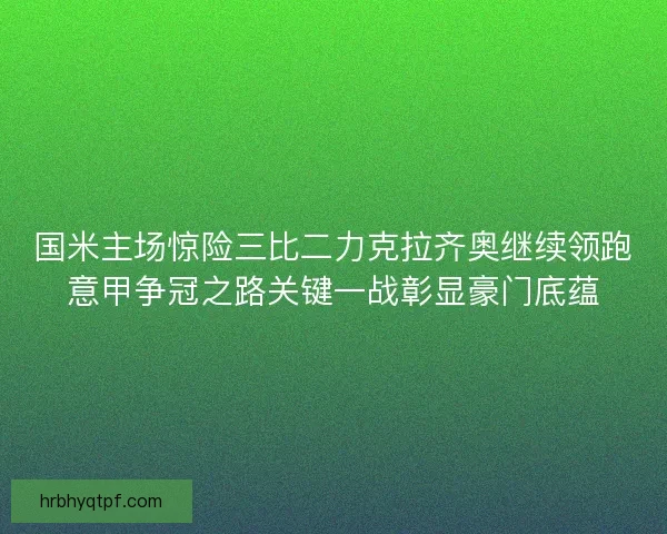 国米主场惊险三比二力克拉齐奥继续领跑意甲争冠之路关键一战彰显豪门底蕴