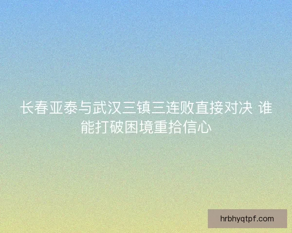 长春亚泰与武汉三镇三连败直接对决 谁能打破困境重拾信心 长春亚泰与武汉三镇三连败直接对决 谁能打破困境重拾信心