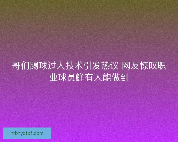 哥们踢球过人技术引发热议 网友惊叹职业球员鲜有人能做到