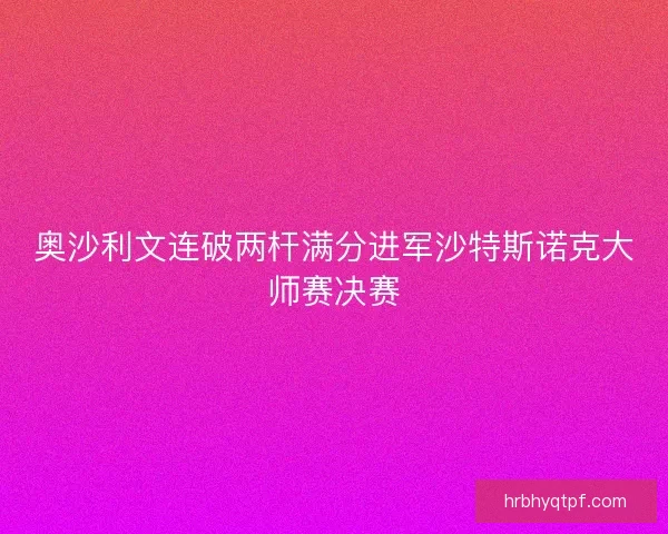 奥沙利文连破两杆满分进军沙特斯诺克大师赛决赛
