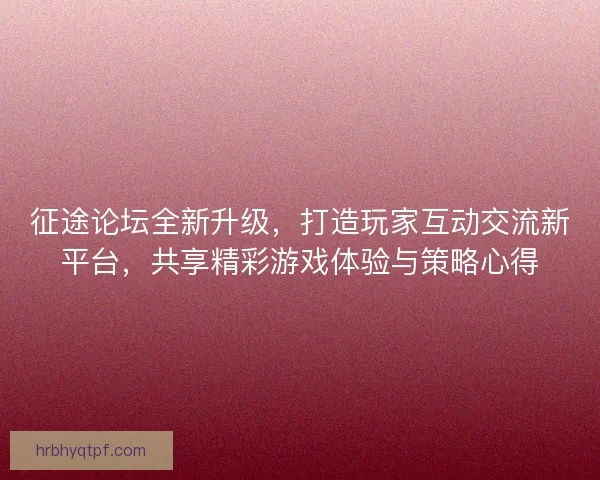 征途论坛全新升级，打造玩家互动交流新平台，共享精彩游戏体验与策略心得