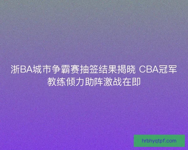 浙BA城市争霸赛抽签结果揭晓 CBA冠军教练倾力助阵激战在即 浙BA城市争霸赛抽签结果揭晓 CBA冠军教练倾力助阵激战在即