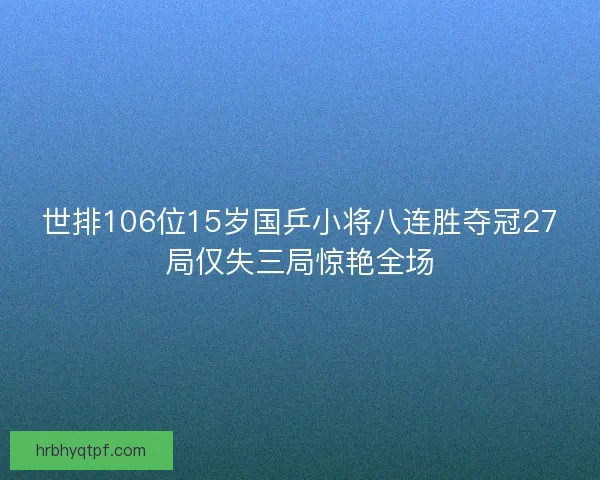 世排106位15岁国乒小将八连胜夺冠27局仅失三局惊艳全场