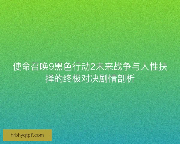 使命召唤9黑色行动2未来战争与人性抉择的终极对决剧情剖析