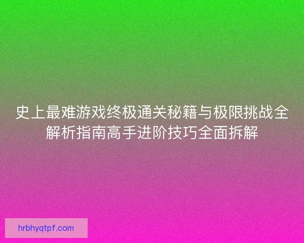 史上最难游戏终极通关秘籍与极限挑战全解析指南高手进阶技巧全面拆解