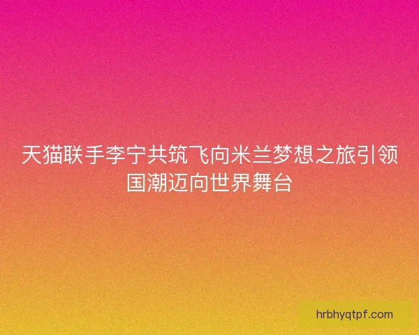 天猫联手李宁共筑飞向米兰梦想之旅引领国潮迈向世界舞台
