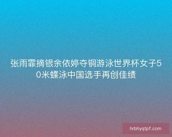 张雨霏摘银余依婷夺铜游泳世界杯女子50米蝶泳中国选手再创佳绩