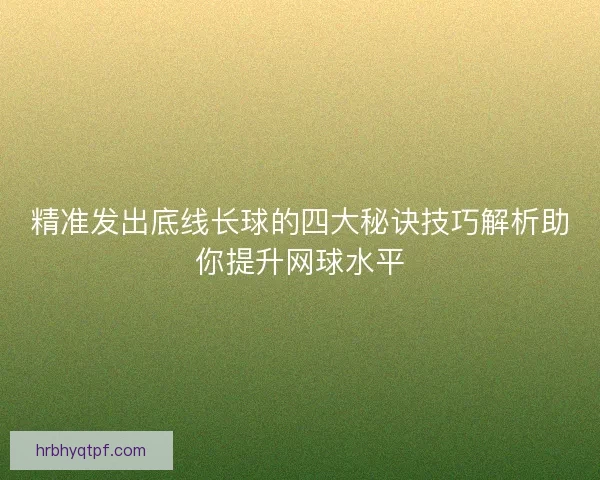 精准发出底线长球的四大秘诀技巧解析助你提升网球水平