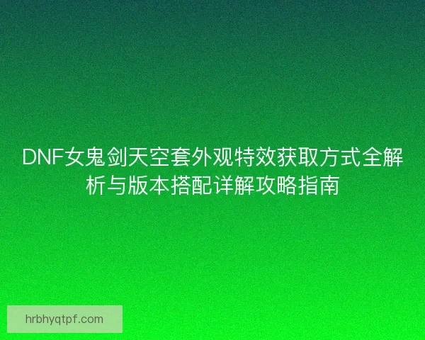 DNF女鬼剑天空套外观特效获取方式全解析与版本搭配详解攻略指南
