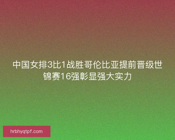 中国女排3比1战胜哥伦比亚提前晋级世锦赛16强彰显强大实力
