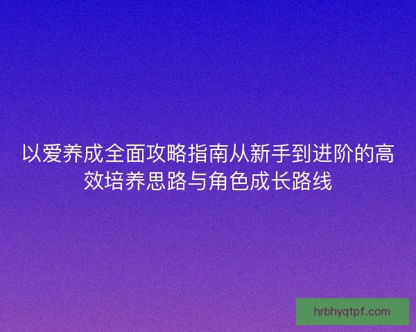 以爱养成全面攻略指南从新手到进阶的高效培养思路与角色成长路线 以爱养成全面攻略指南从新手到进阶的高效培养思路与角色成长路线