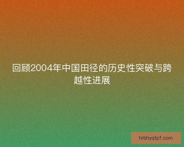 回顾2004年中国田径的历史性突破与跨越性进展