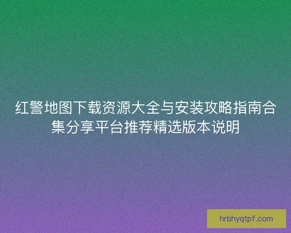 红警地图下载资源大全与安装攻略指南合集分享平台推荐精选版本说明