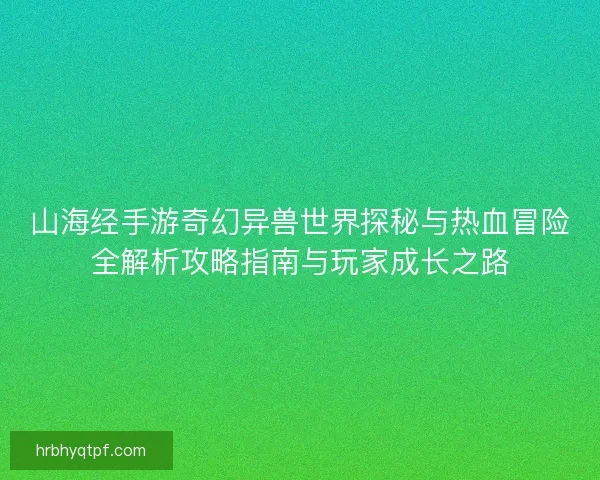 山海经手游奇幻异兽世界探秘与热血冒险全解析攻略指南与玩家成长之路 山海经手游奇幻异兽世界探秘与热血冒险全解析攻略指南与玩家成长之路