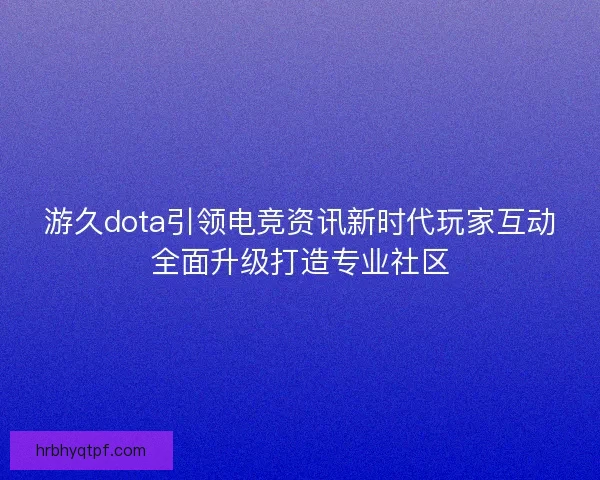 游久dota引领电竞资讯新时代玩家互动全面升级打造专业社区 游久dota引领电竞资讯新时代玩家互动全面升级打造专业社区