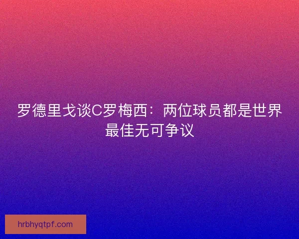 罗德里戈谈C罗梅西：两位球员都是世界最佳无可争议
