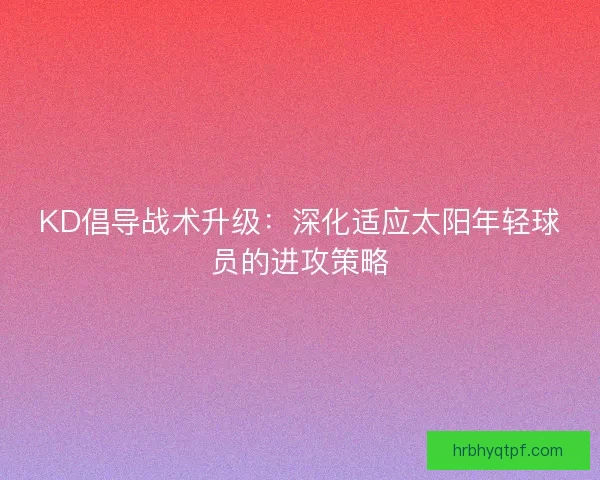 KD倡导战术升级：深化适应太阳年轻球员的进攻策略