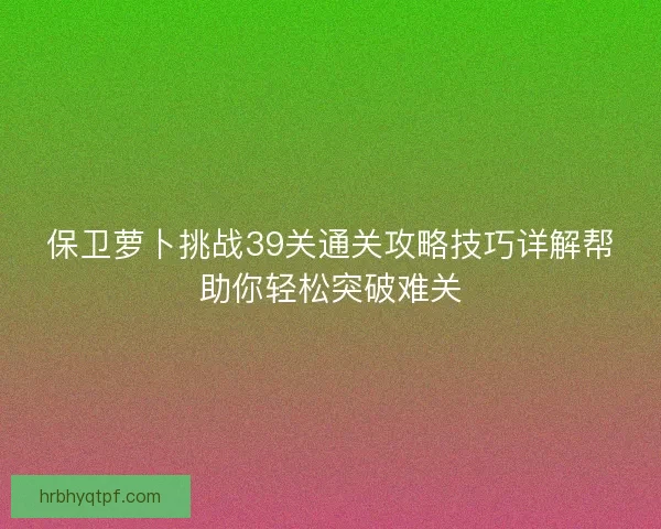 保卫萝卜挑战39关通关攻略技巧详解帮助你轻松突破难关