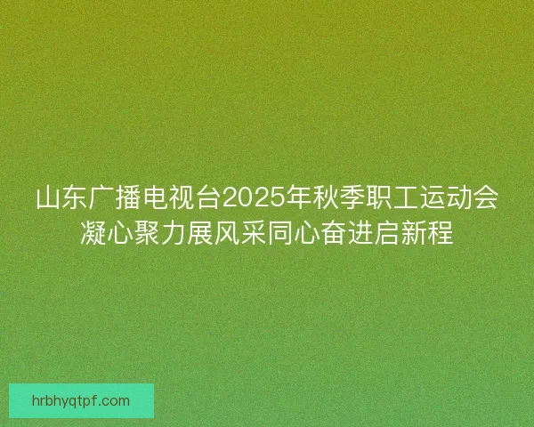 山东广播电视台2025年秋季职工运动会凝心聚力展风采同心奋进启新程