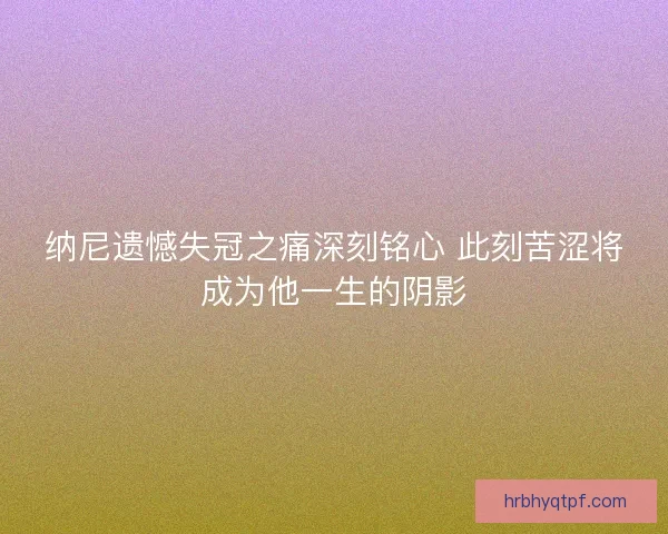 纳尼遗憾失冠之痛深刻铭心 此刻苦涩将成为他一生的阴影