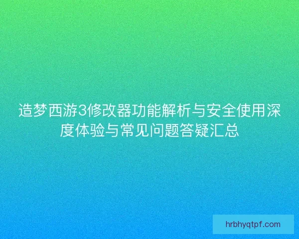 造梦西游3修改器功能解析与安全使用深度体验与常见问题答疑汇总