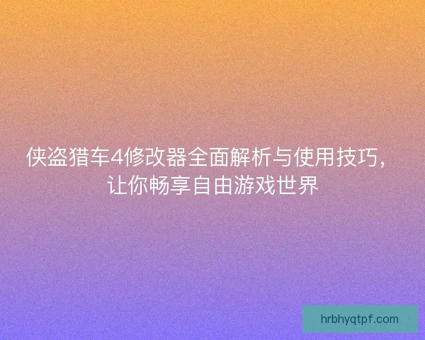 侠盗猎车4修改器全面解析与使用技巧，让你畅享自由游戏世界