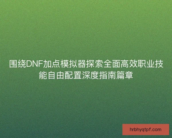 围绕DNF加点模拟器探索全面高效职业技能自由配置深度指南篇章 围绕DNF加点模拟器探索全面高效职业技能自由配置深度指南篇章